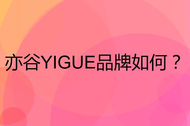 亦谷YIGUE是个什么品牌,这个品牌怎么样?