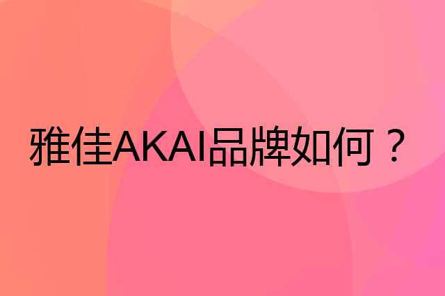 雅佳&nbsp;AKAI是个什么品牌，这个品牌怎么样？