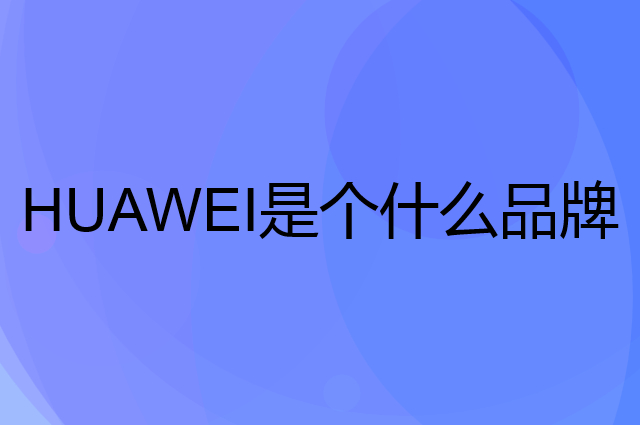 华为&nbsp;HUAWEI是个什么品牌，这个品牌怎么样？