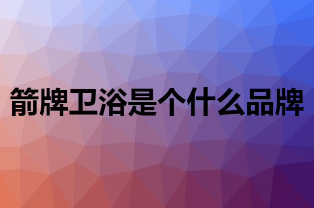 箭牌卫浴&nbsp;ARROW是个什么品牌，这个品牌怎么样？